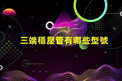 三端穩壓管有哪些型號探索三端穩壓管型號的全面指南