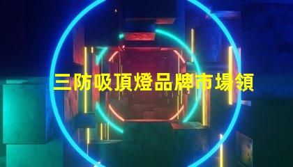 三防吸頂燈品牌市場領先品牌推薦與對比