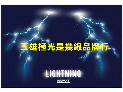 三雄極光是幾線品牌行業地位與市場影響力分析