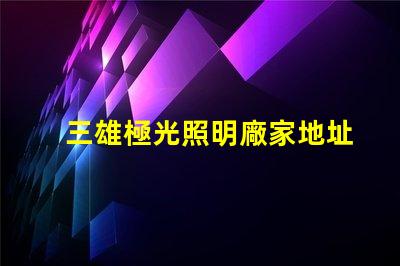 三雄極光照明廠家地址獲取最新的廠家位置與聯(lián)系方式
