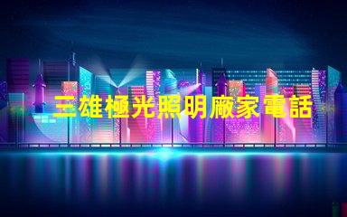 三雄極光照明廠家電話獲取最新聯系方式與服務支持