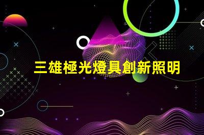 三雄極光燈具創新照明解決方案的先鋒