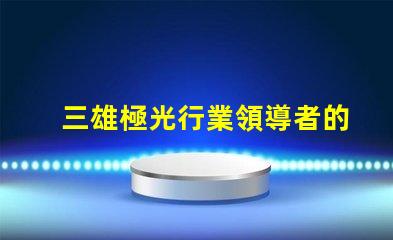 三雄極光行業領導者的技術創新揭秘