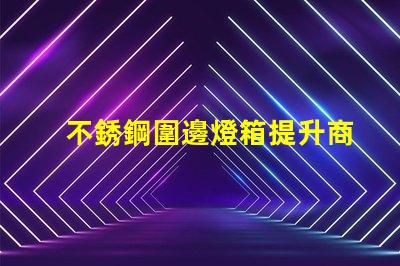 不銹鋼圍邊燈箱提升商業吸引力的照明解決方案