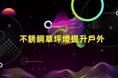 不銹鋼草坪燈提升戶外景觀的最佳選擇