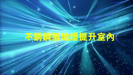 不銹鋼落地燈提升室內氛圍的完美選擇