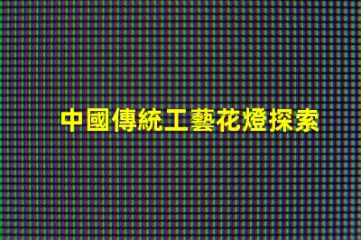 中國傳統工藝花燈探索花燈背后的文化傳承
