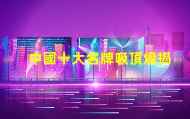 中國十大名牌吸頂燈揭示市場領先者的秘密