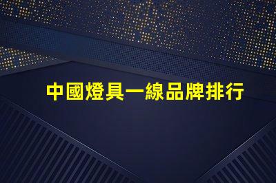 中國燈具一線品牌排行前十名揭示行業(yè)領(lǐng)軍者的選擇