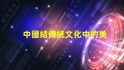 中國結傳統文化中的美好象征與應用