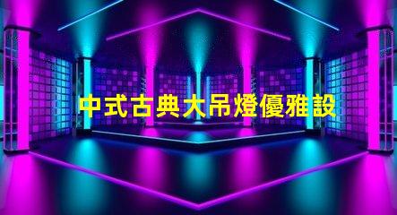 中式古典大吊燈優雅設計如何提升室內氛圍