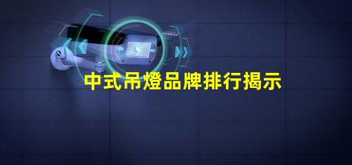 中式吊燈品牌排行揭示市場領先者與選擇秘訣