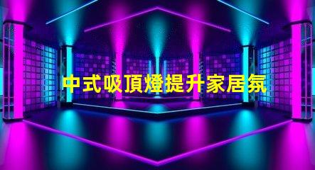 中式吸頂燈提升家居氛圍的藝術選擇,你準備好了嗎