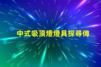 中式吸頂燈燈具探尋傳統(tǒng)與現(xiàn)代的完美結合