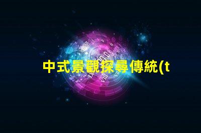 中式景觀探尋傳統(tǒng)與現(xiàn)代的完美融合