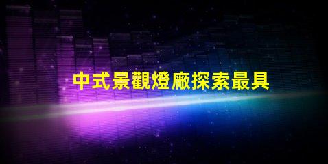 中式景觀燈廠探索最具創(chuàng)意的中式燈具解決方案