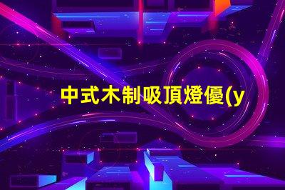 中式木制吸頂燈優(yōu)雅設計與現代科技的完美結合