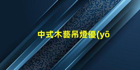 中式木藝吊燈優(yōu)雅設(shè)計與現(xiàn)代科技的完美結(jié)合