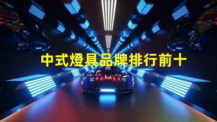 中式燈具品牌排行前十名2023年最新市場趨勢分析