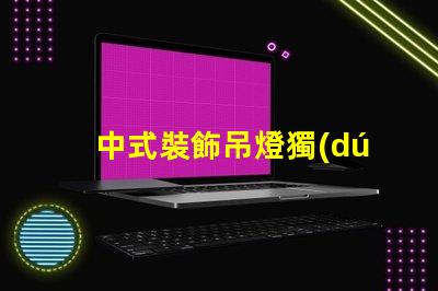 中式裝飾吊燈獨(dú)特設(shè)計(jì)背后的文化故事是什么