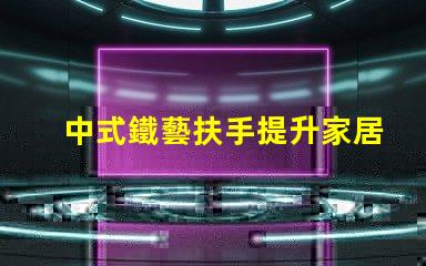 中式鐵藝扶手提升家居美感的絕佳選擇嗎