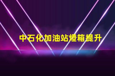 中石化加油站燈箱提升品牌形象的照明解決方案