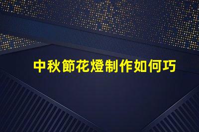 中秋節花燈制作如何巧妙制作令人驚艷的花燈