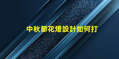 中秋節花燈設計如何打造獨特的中秋節燈籠