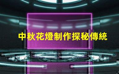 中秋花燈制作探秘傳統工藝與現代設計的結合
