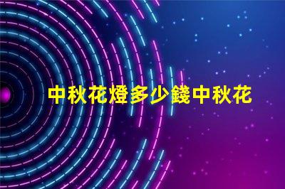 中秋花燈多少錢中秋花燈價格解析與選購指南