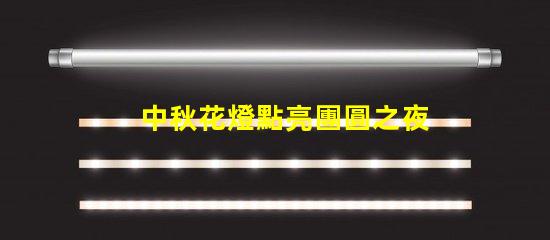 中秋花燈點亮團圓之夜的光影盛宴,你準備好了嗎