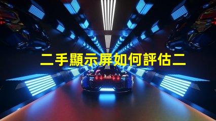 二手顯示屏如何評估二手顯示屏的價值與質量