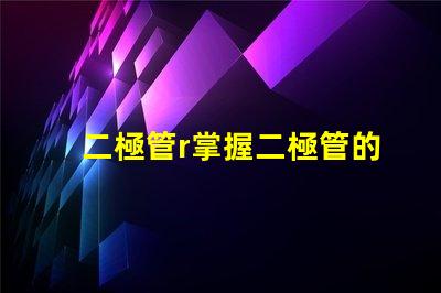 二極管r掌握二極管的應用與選擇技巧