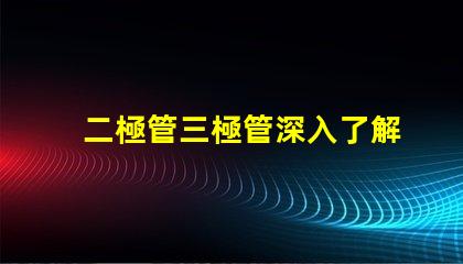 二極管三極管深入了解二極管與三極管的核心差異