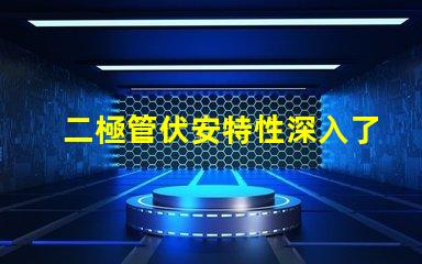 二極管伏安特性深入了解二極管的電流與電壓關系