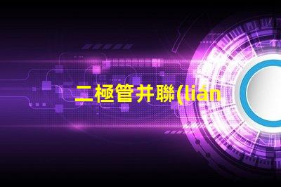 二極管并聯(lián)的可靠性有多高探討二極管并聯(lián)的性能與應(yīng)用