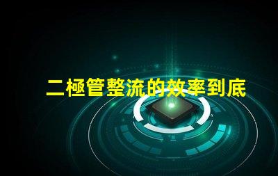 二極管整流的效率到底有多高深入探討二極管整流技術的關鍵