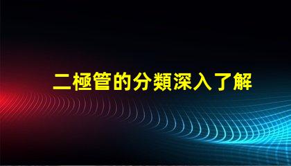 二極管的分類深入了解不同類型二極管的應(yīng)用與特點(diǎn)