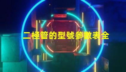 二極管的型號參數表全面解析二極管規格與性能