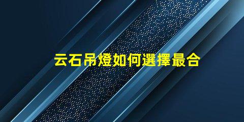 云石吊燈如何選擇最合適的云石吊燈來提升空間氛圍
