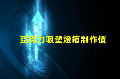亞克力吸塑燈箱制作價格揭秘市場行情與成本分析