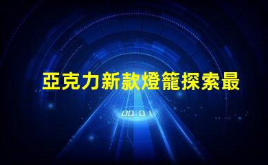 亞克力新款燈籠探索最新設(shè)計(jì)與應(yīng)用的魅力