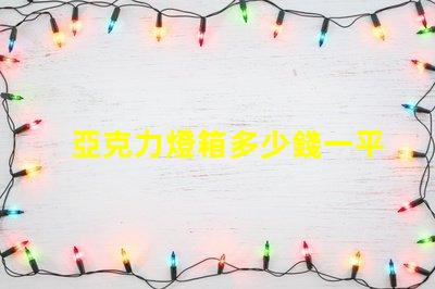 亞克力燈箱多少錢一平方了解亞克力燈箱定價的秘密