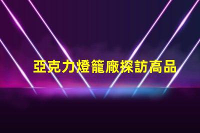 亞克力燈籠廠探訪高品質(zhì)燈籠生產(chǎn)的秘密