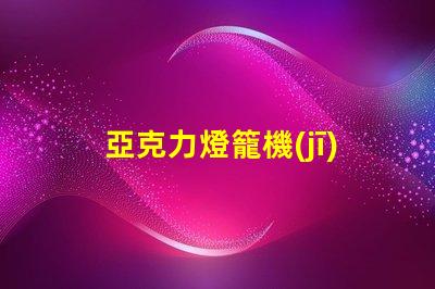 亞克力燈籠機(jī)器高效生產(chǎn)亞克力燈籠的秘密