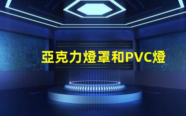 亞克力燈罩和PVC燈罩哪個好對比材質(zhì)優(yōu)勢與應(yīng)用效果