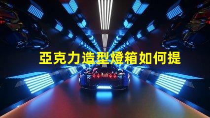 亞克力造型燈箱如何提升品牌吸引力的絕佳選擇