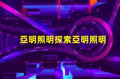 亞明照明探索亞明照明的市場前景與創(chuàng)新