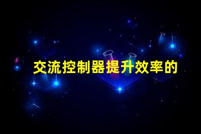 交流控制器提升效率的智能控制解決方案,您準備好了嗎