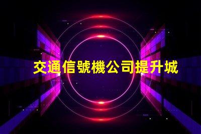 交通信號機公司提升城市交通效率的關鍵合作伙伴嗎